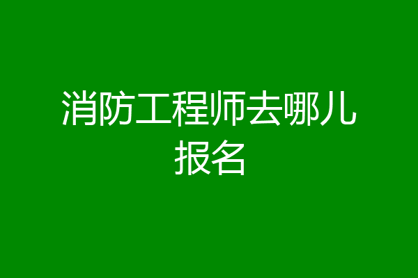 消防工程师去哪儿报名