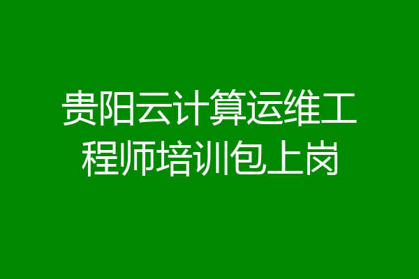 贵阳云计算运维工程师培训包上岗