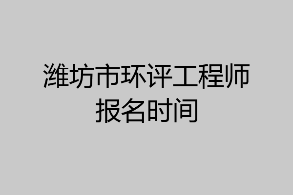 潍坊市环评工程师报名时间