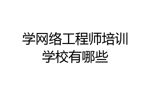 学网络工程师培训学校有哪些