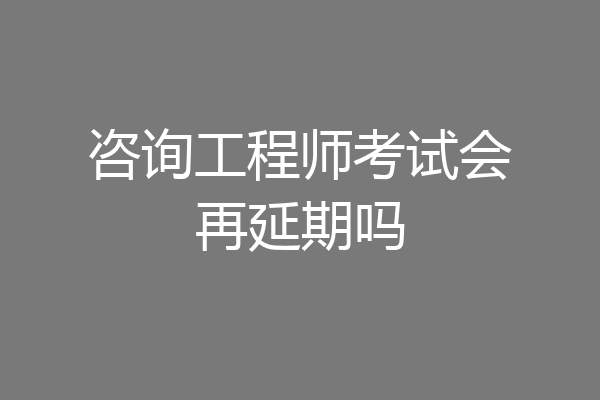 咨询工程师考试会再延期吗