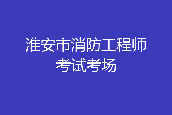淮安市消防工程师考试考场
