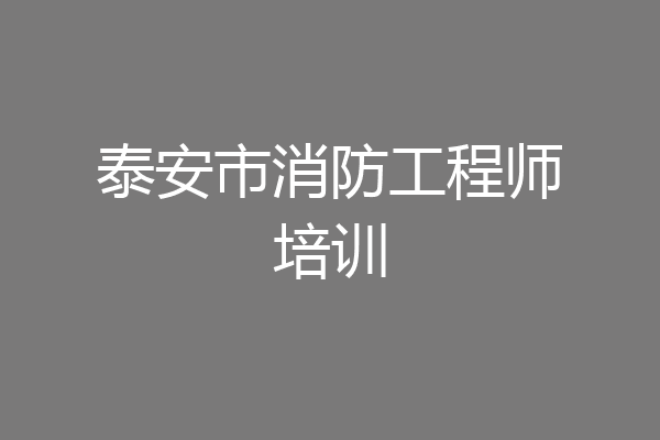 泰安市消防工程师培训