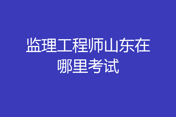 监理工程师山东在哪里考试