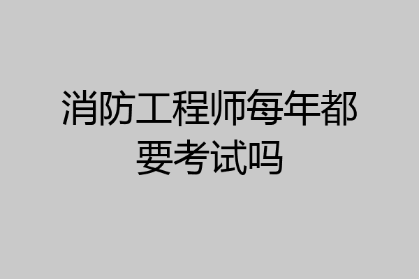 消防工程师每年都要考试吗
