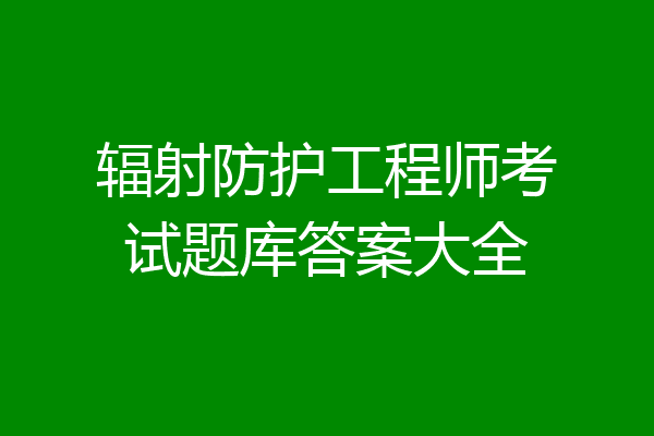 辐射防护工程师考试题库答案大全