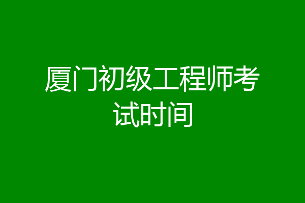 厦门初级工程师考试时间