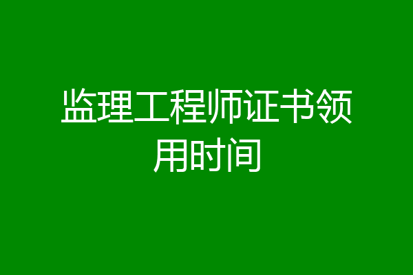监理工程师证书领用时间
