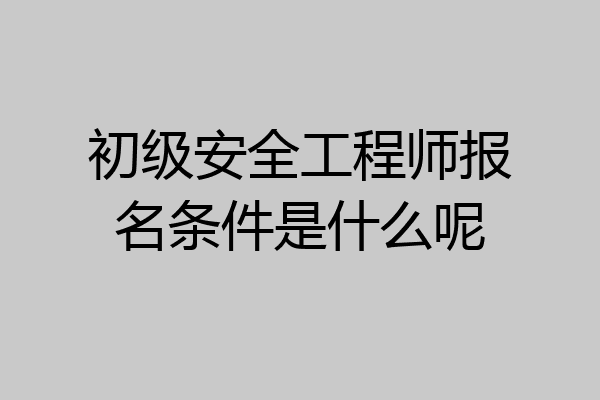 初级安全工程师报名条件是什么呢