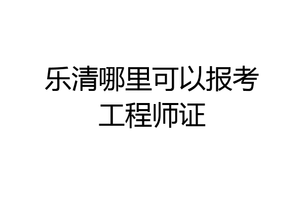 乐清哪里可以报考工程师证
