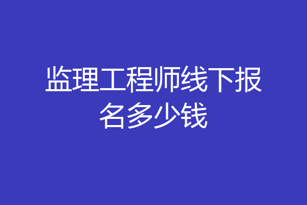 监理工程师线下报名多少钱
