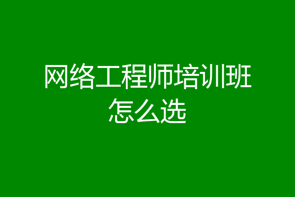 网络工程师培训班怎么选