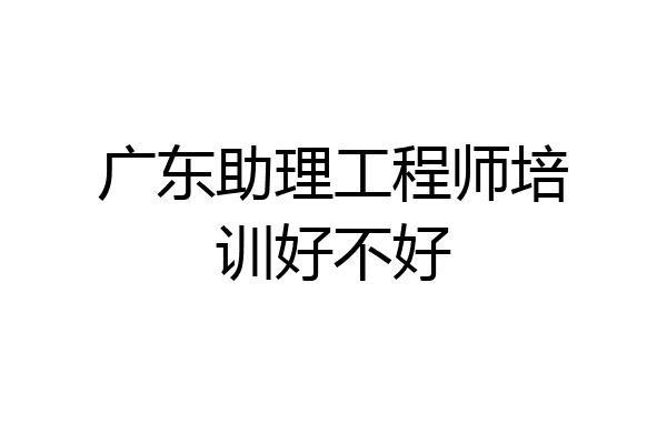 广东助理工程师培训好不好