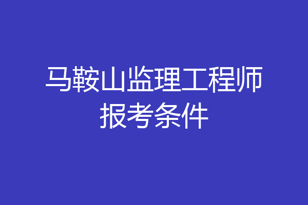 马鞍山监理工程师报考条件