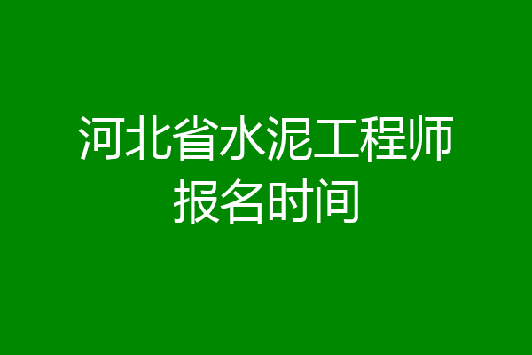 河北省水泥工程师报名时间