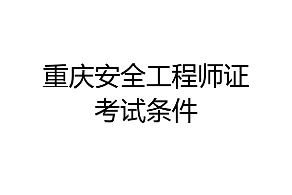 重庆安全工程师证考试条件