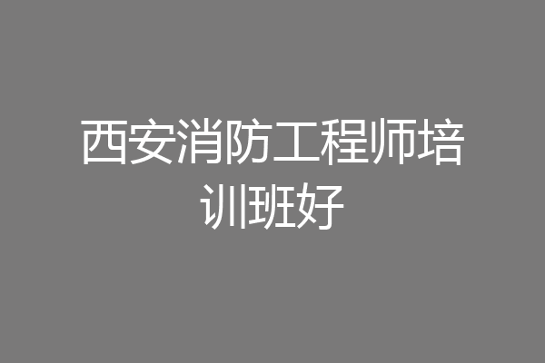 西安消防工程师培训班好