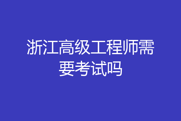 浙江高级工程师需要考试吗