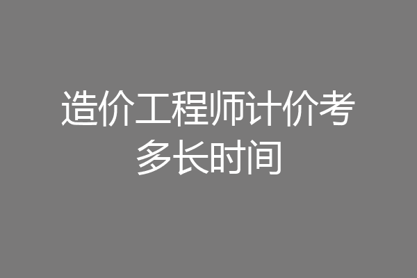 造价工程师计价考多长时间