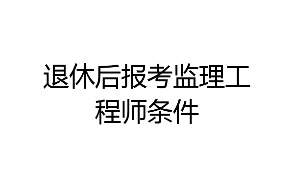 退休后报考监理工程师条件