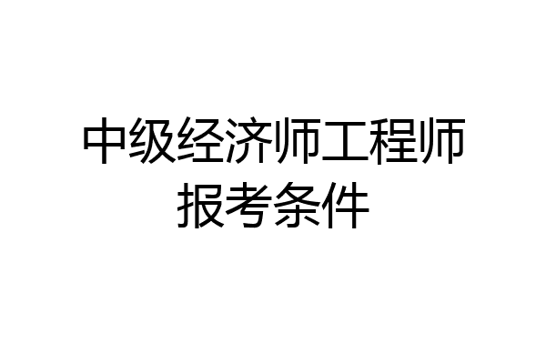 中级经济师工程师报考条件