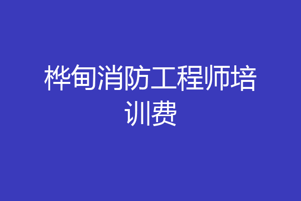 桦甸消防工程师培训费