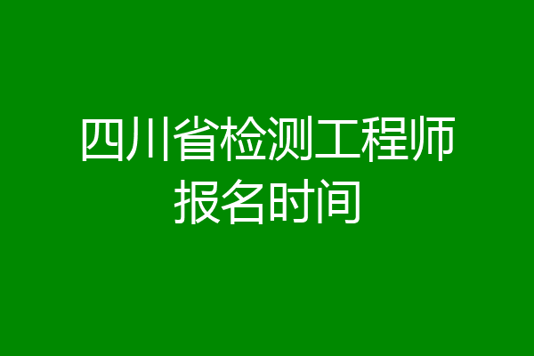 四川省检测工程师报名时间