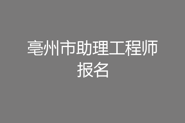 亳州市助理工程师报名
