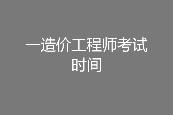 一造价工程师考试时间