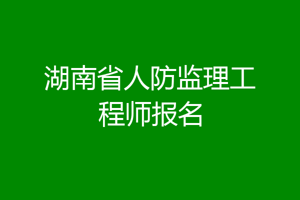 湖南省人防监理工程师报名