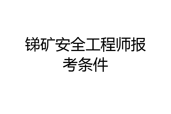 锑矿安全工程师报考条件