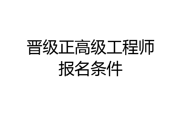 晋级正高级工程师报名条件