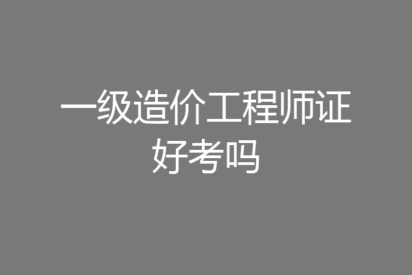 一级造价工程师证好考吗