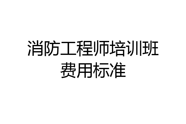 消防工程师培训班费用标准