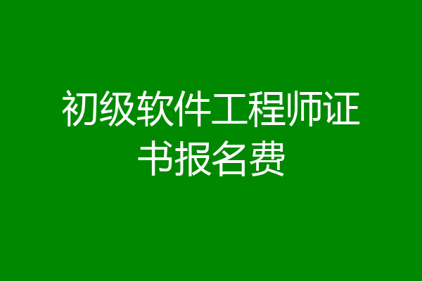 初级软件工程师证书报名费