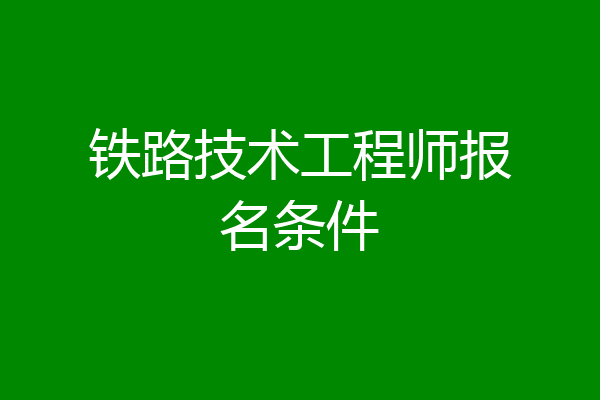 铁路技术工程师报名条件