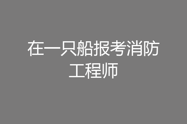 在一只船报考消防工程师