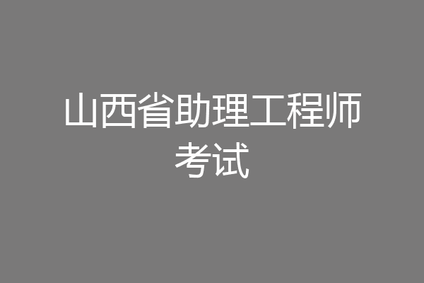 山西省助理工程师考试
