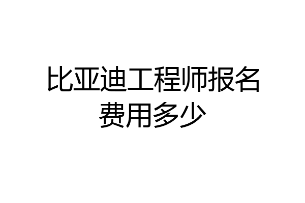 比亚迪工程师报名费用多少