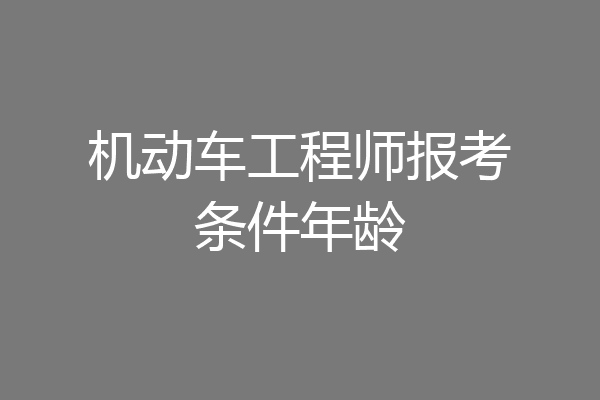 机动车工程师报考条件年龄