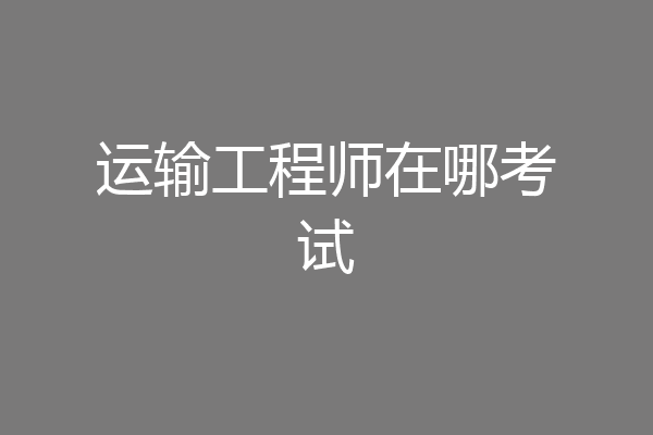 运输工程师在哪考试