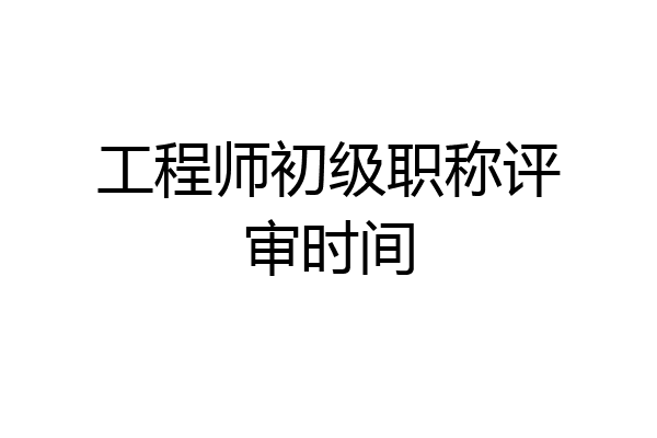 工程师初级职称评审时间