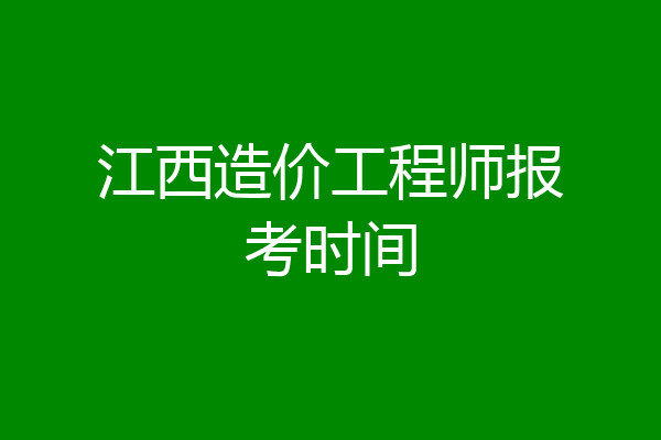 江西造价工程师报考时间