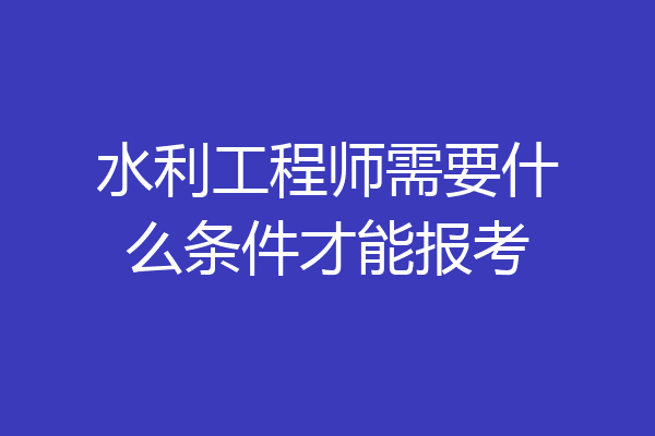 水利工程师需要什么条件才能报考