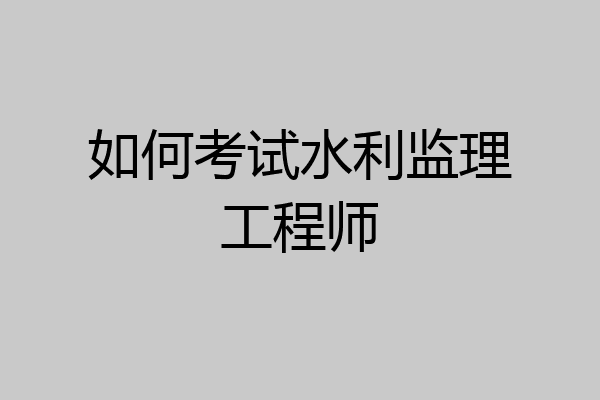 如何考试水利监理工程师