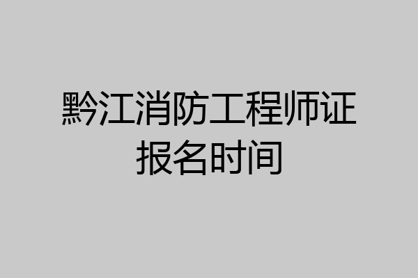 黔江消防工程师证报名时间