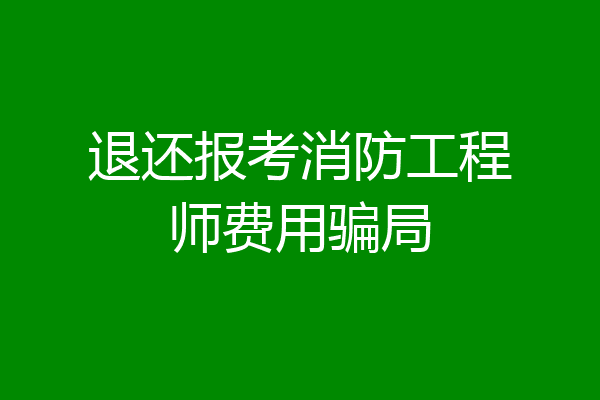 退还报考消防工程师费用骗局
