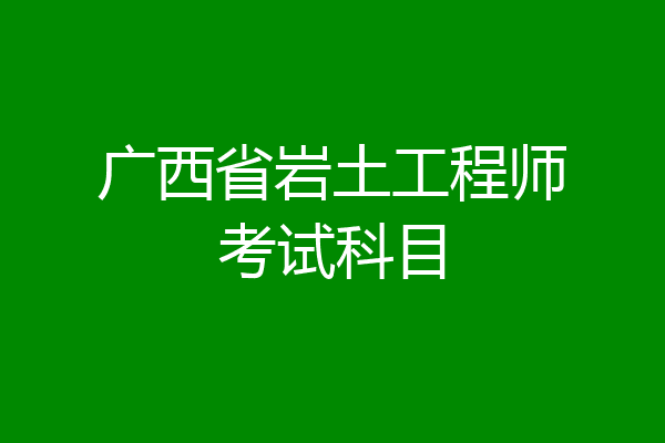 广西省岩土工程师考试科目