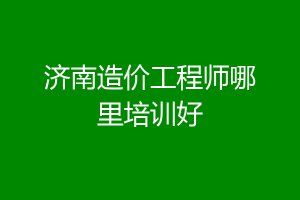 济南造价工程师哪里培训好