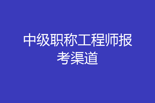 中级职称工程师报考渠道